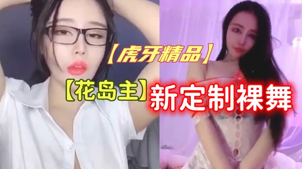 【虎牙精品】气质女神【花岛主】新定制裸舞 私拍大尺度