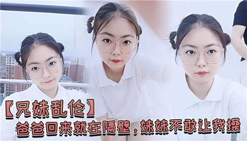 爸爸回来就在隔壁，妹妹不敢让我操