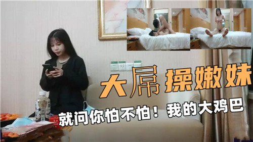 大屌操嫩妹，就问你怕不怕，我的大鸡巴