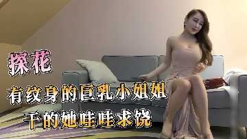 探花系列-有纹身的巨乳小姐姐干的她哇哇求饶