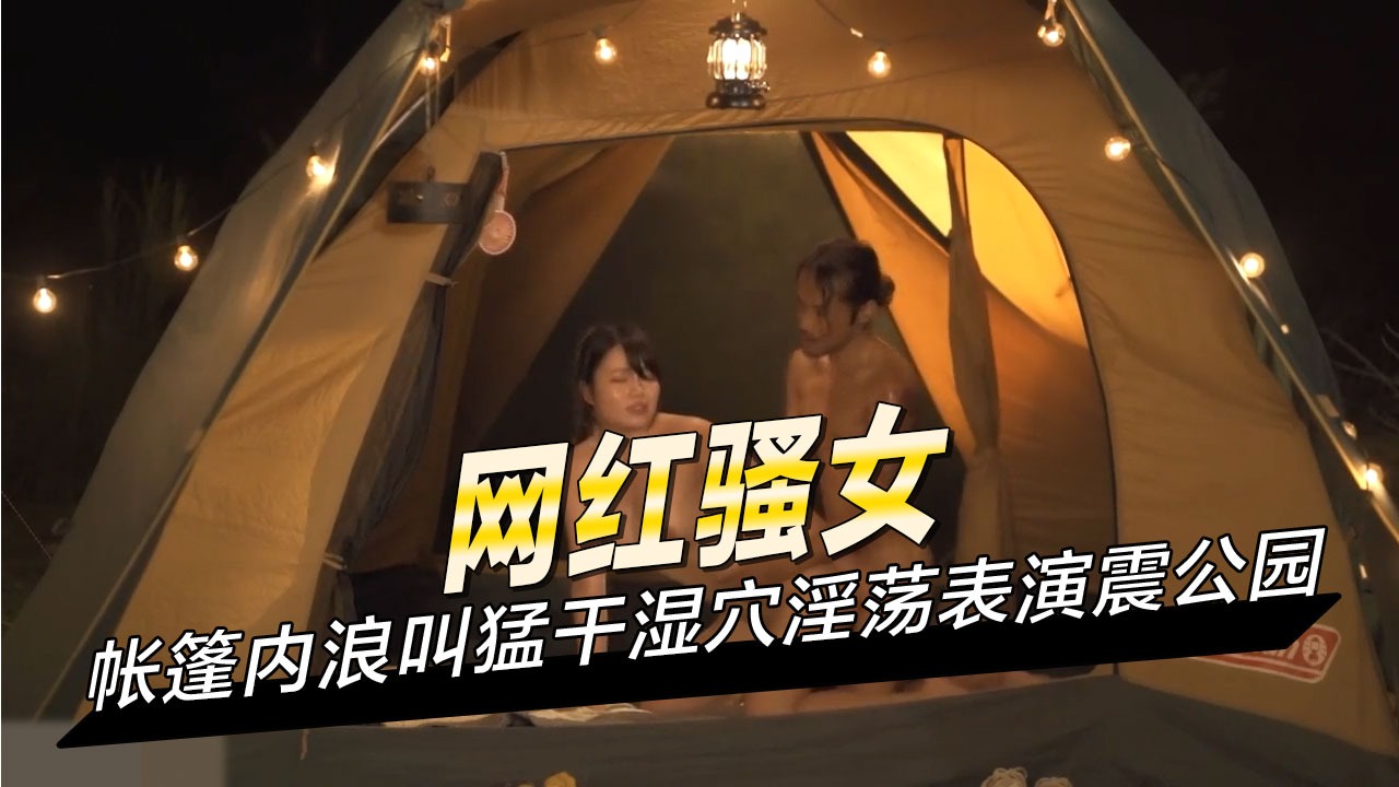帐篷内浪叫猛干湿穴淫荡表演震公园