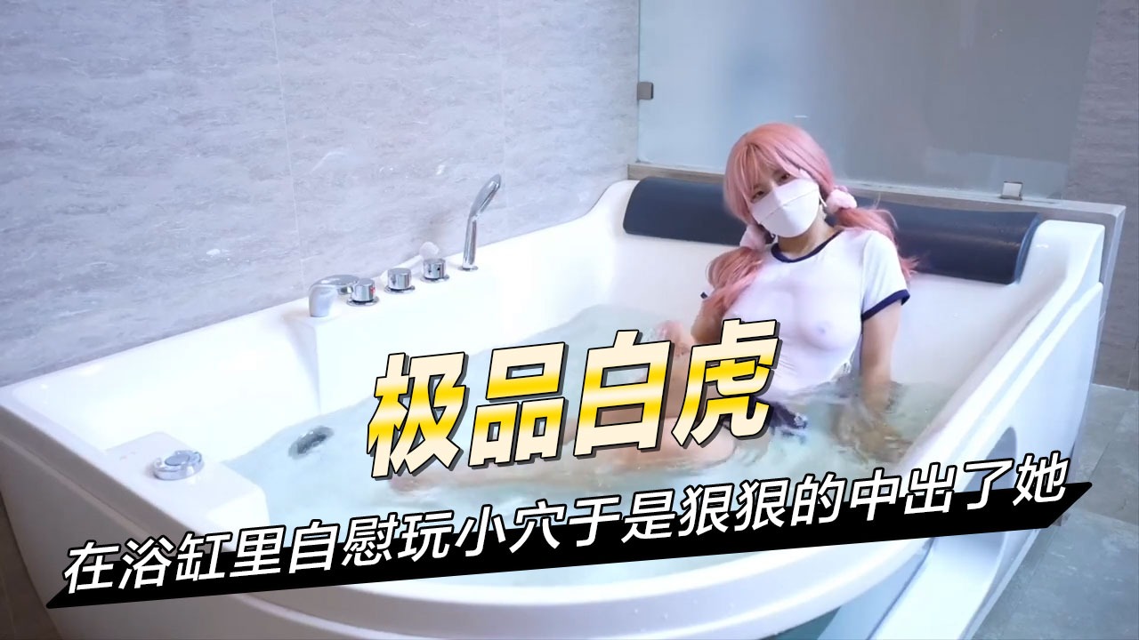 在浴缸里自慰玩小穴于是狠狠的中出了她