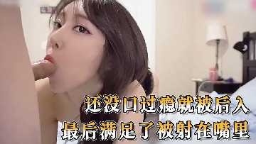 还没口过瘾就被后入 最后满足了被射在嘴里