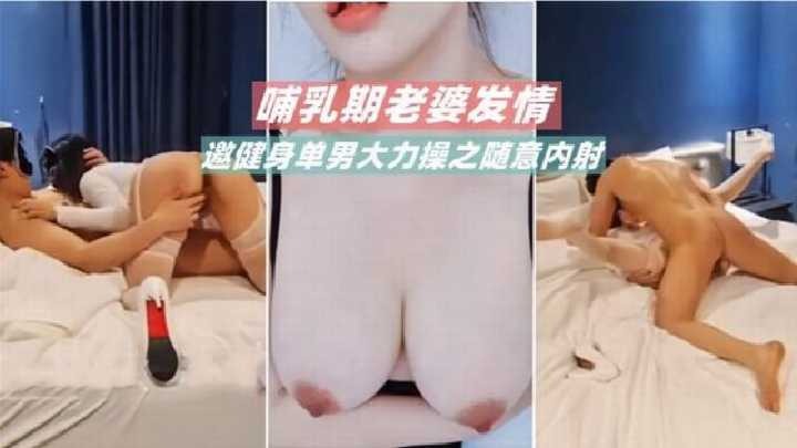 脯乳期老婆发情 邀健身单男大力操之随意内射