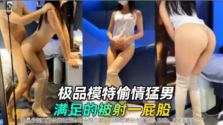 极品模特偷情猛男 满足的被射一屁股