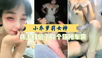 小乔萝莉女神 床上打炮了换个场所车震