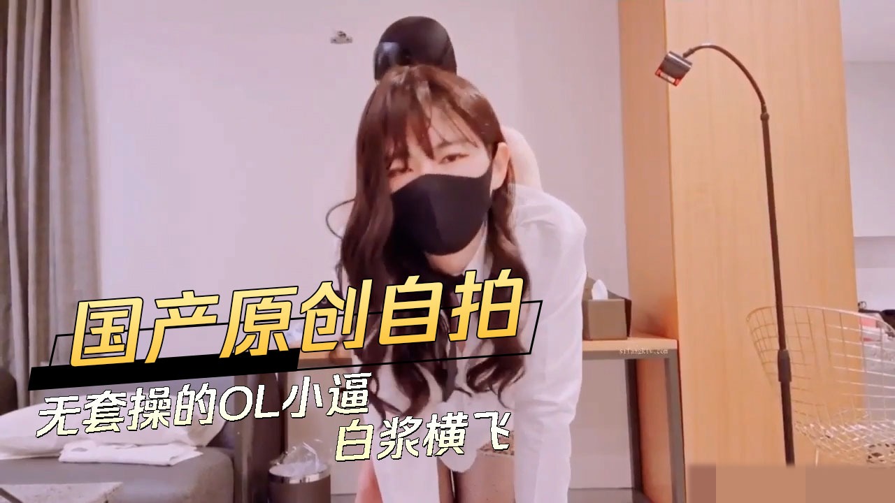 国产原创自拍 无套操的OL小逼白浆横飞