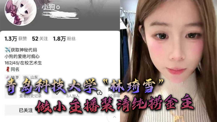 青岛科技大学“林琦雪”做小主播装清纯捞金主，捞到后就现出母狗原形