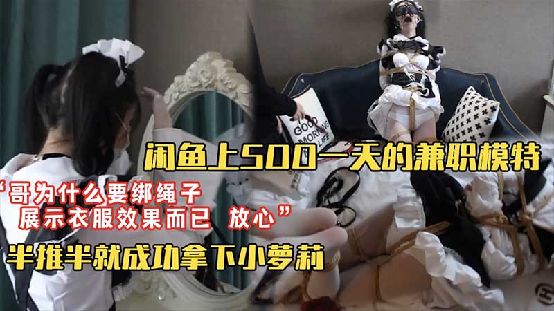 【套路调教】闲鱼上500块一天找的淘宝模特兼职_“哥为什么要绑上绳子？”“为了展示衣服效果你放心我不会干嘛的”_半推半就成功拿下小萝莉