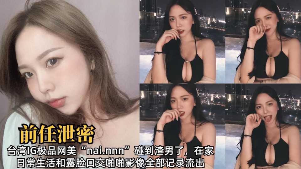 台湾IG极品网美“nai.nnn”碰到渣男了，在家日常生活和露脸口交啪啪影像全部记录流出1