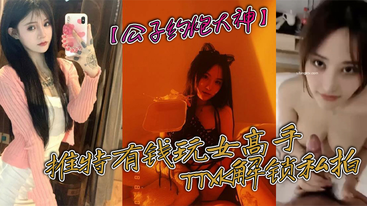 【公子约炮大神】推特有钱玩女高手TTXK解锁私拍，专注玩肏极品高端露脸外围女模，票子到位秒变母狗