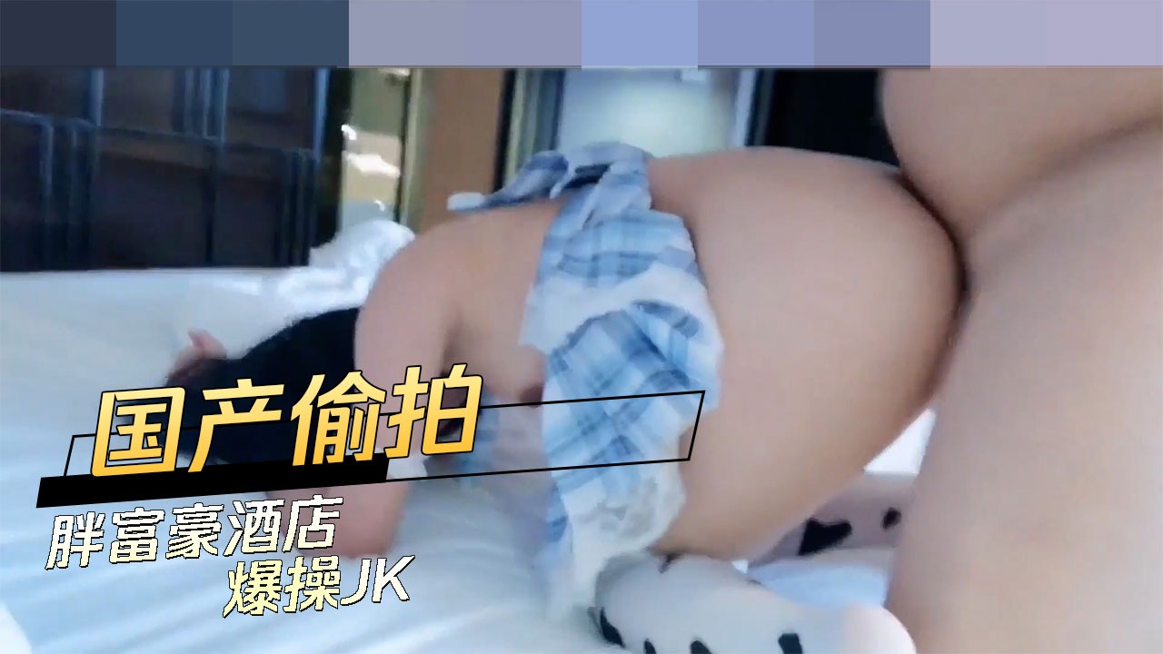 国产偷拍 胖富豪酒店爆操JK