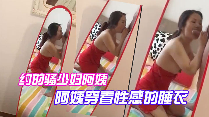 约的骚少妇阿姨，一大早驱车赶来，阿姨穿着性感的睡衣，跪在镜子前吃大鸡巴，被吸得很厉害