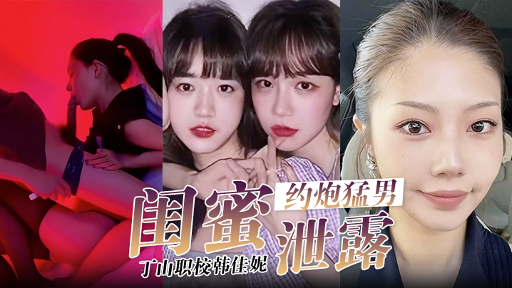 【闺蜜泄密】韩佳妮带闺蜜约炮猛男开眼性体验