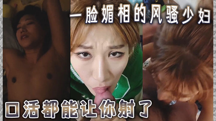 一脸媚相的风骚少妇，口活都能让你射了。下边的活儿更是游刃有余，这叫床得呻吟声，怕是魂都能勾走