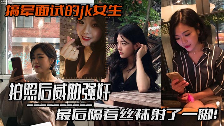 搞晕面试的jk女生，拍照后威胁强奸，最后隔着丝袜射了一脚！这小翘臀操起来太爽啦